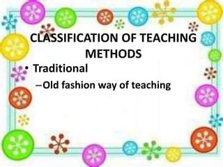 CLASSIFICATION OF TEACHING
METHODS

• Traditional

–Old fashion way of teaching

 