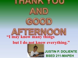 “I may know many things
but I do not know everything.”
JUSTIN P. DOLIENTE
BSED 211-MAPEH
 