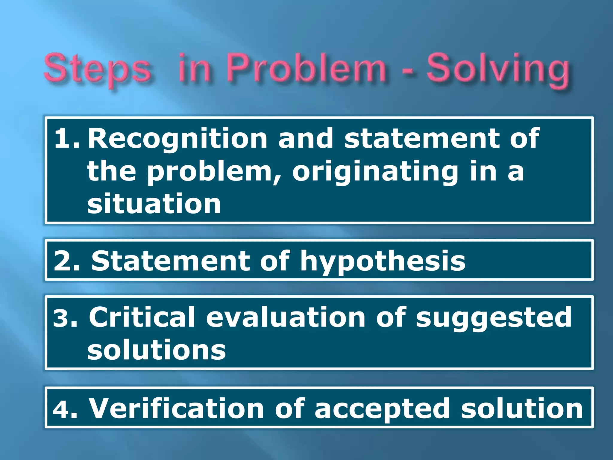 1. Recognition and statement of
the problem, originating in a
situation
2. Statement of hypothesis
3. Critical evaluation of suggested
solutions
4. Verification of accepted solution