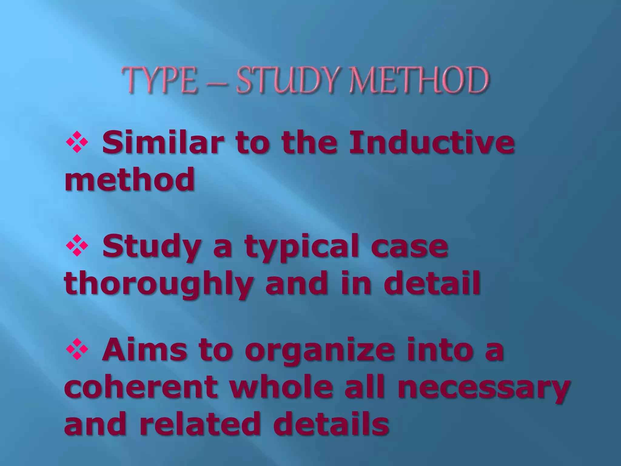  Similar to the Inductive
method
Study a typical case
thoroughly and in detail
Aims to organize into a
coherent whole all necessary
and related details
