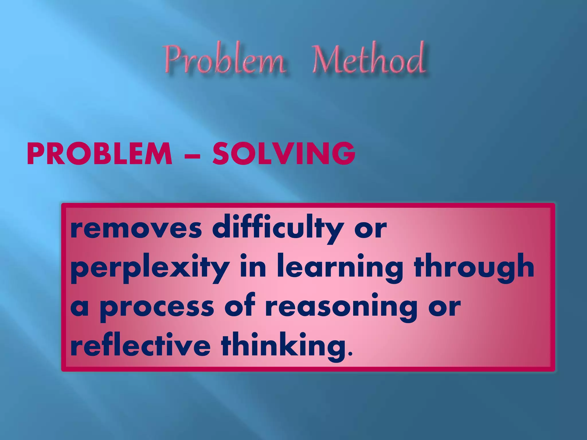 PROBLEM – SOLVING
removes difficulty or
perplexity in learning through
a process of reasoning or
reflective thinking.