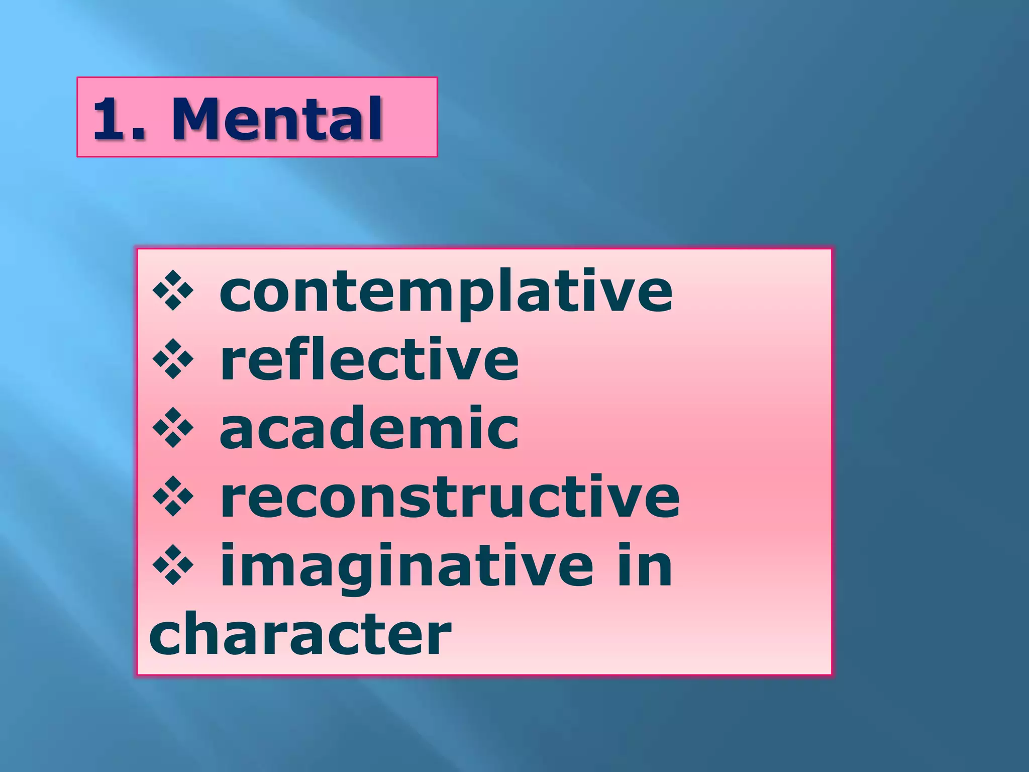  contemplative
reflective
academic
reconstructive
imaginative in
character
1. Mental