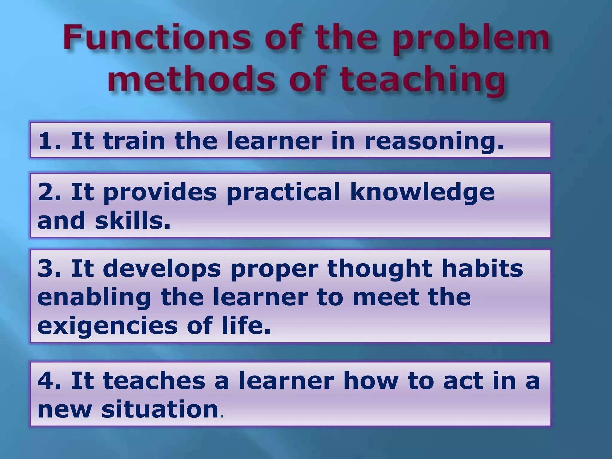 1. It train the learner in reasoning.
2. It provides practical knowledge
and skills.
3. It develops proper thought habits
enabling the learner to meet the
exigencies of life.
4. It teaches a learner how to act in a
new situation.