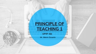 PRINCIPLE OF
TEACHING 1
CPTP 102
Mr. Melvin Escartin
 