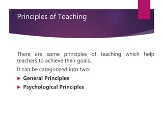 Principles of Teaching
There are some principles of teaching which help
teachers to achieve their goals.
It can be categorized into two:
 General Principles
 Psychological Principles
 
