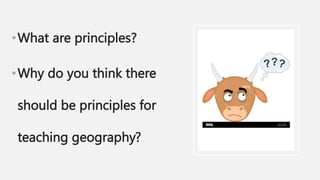•What are principles?
•Why do you think there
should be principles for
teaching geography?
 
