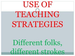 USE OF
TEACHING
STRATEGIES
Different folks,
different strokes
 
