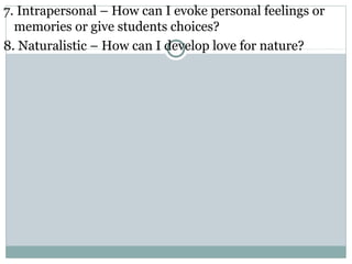7. Intrapersonal – How can I evoke personal feelings or
memories or give students choices?
8. Naturalistic – How can I develop love for nature?
 