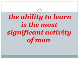 “the ability to learn
is the most
significant activity
of man”
 