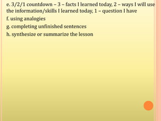 e. 3/2/1 countdown – 3 – facts I learned today, 2 – ways I will use
the information/skills I learned today, 1 – question I have
f. using analogies
g. completing unfinished sentences
h. synthesize or summarize the lesson
 