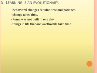5. LEARNING IS AN EVOLUTIONARY.
- behavioral changes require time and patience.
- change takes time.
- Rome was not built in one day.
- things in life that are worthwhile take time.
 