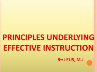 PRINCIPLES UNDERLYING
EFFECTIVE INSTRUCTION
BY: LEUS, M.J
 