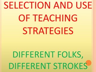 SELECTION AND USE
OF TEACHING
STRATEGIES
DIFFERENT FOLKS,
DIFFERENT STROKES
 