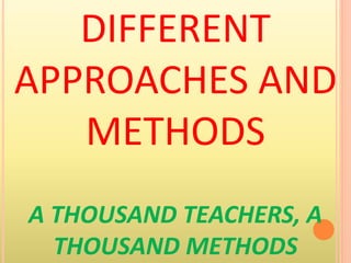 DIFFERENT
APPROACHES AND
METHODS
A THOUSAND TEACHERS, A
THOUSAND METHODS
 