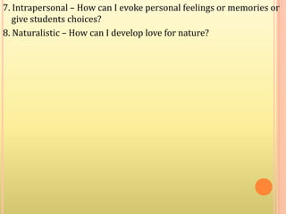 7. Intrapersonal – How can I evoke personal feelings or memories or
give students choices?
8. Naturalistic – How can I develop love for nature?
 