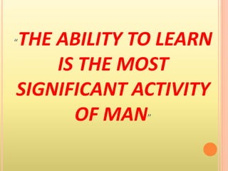 “THE ABILITY TO LEARN
IS THE MOST
SIGNIFICANT ACTIVITY
OF MAN”
 