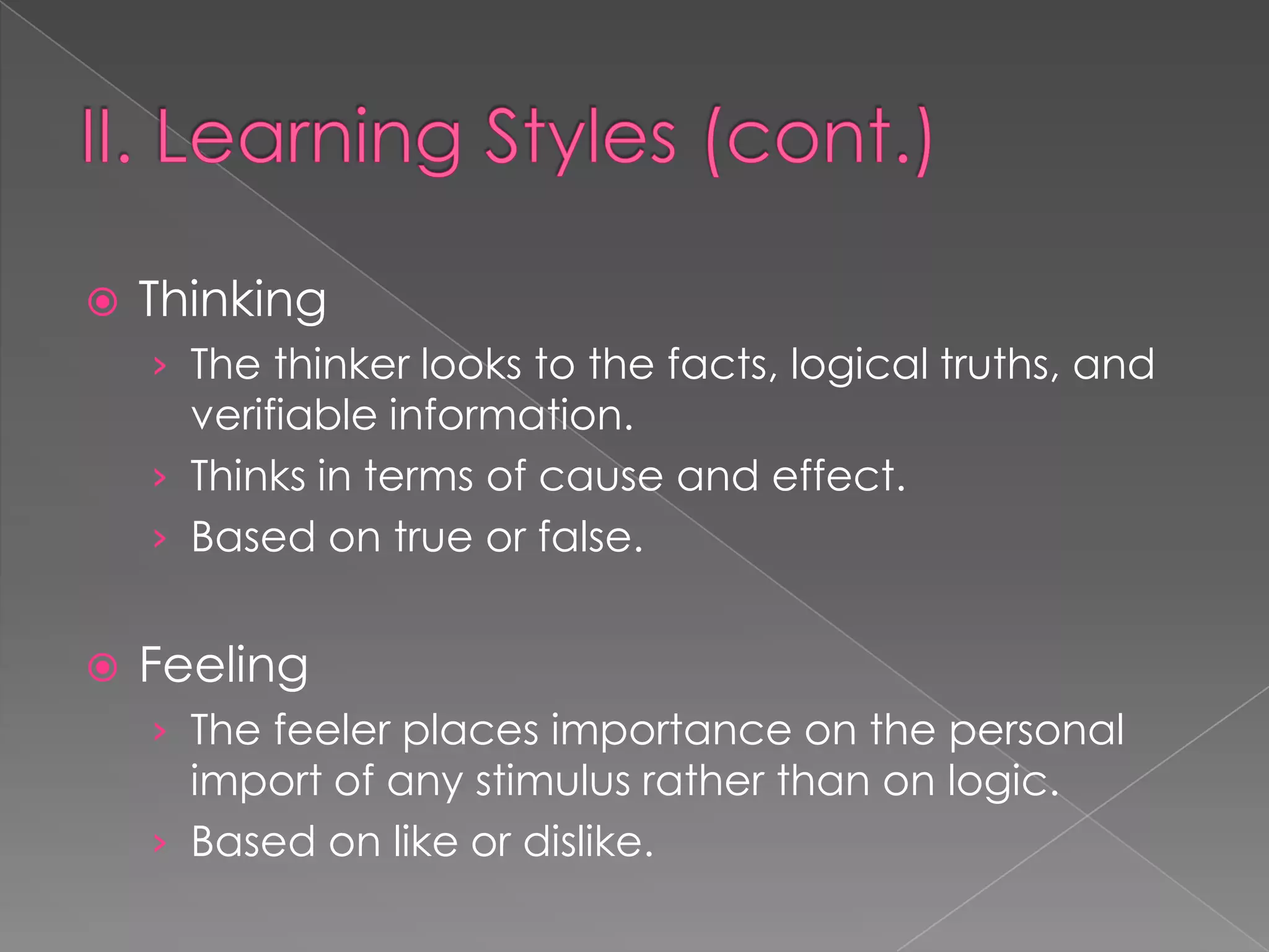    Thinking
    › The thinker looks to the facts, logical truths, and
      verifiable information.
    › Thinks in terms of cause and effect.
    › Based on true or false.


   Feeling
    › The feeler places importance on the personal
      import of any stimulus rather than on logic.
    › Based on like or dislike.
 