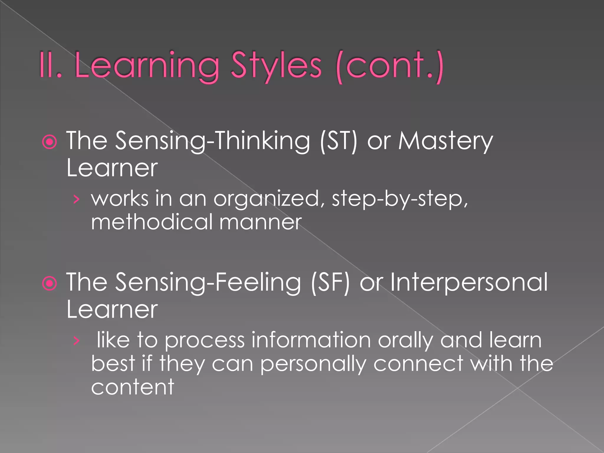    The Sensing-Thinking (ST) or Mastery
    Learner
    › works in an organized, step-by-step,
      methodical manner

   The Sensing-Feeling (SF) or Interpersonal
    Learner
    › like to process information orally and learn
      best if they can personally connect with the
      content
 