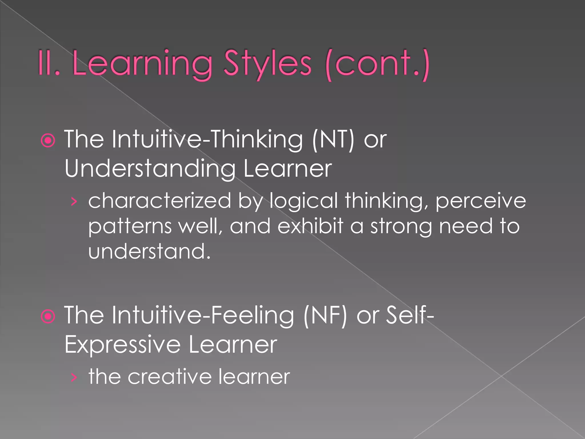    The Intuitive-Thinking (NT) or
    Understanding Learner
    › characterized by logical thinking, perceive
      patterns well, and exhibit a strong need to
      understand.


   The Intuitive-Feeling (NF) or Self-
    Expressive Learner
    › the creative learner
 