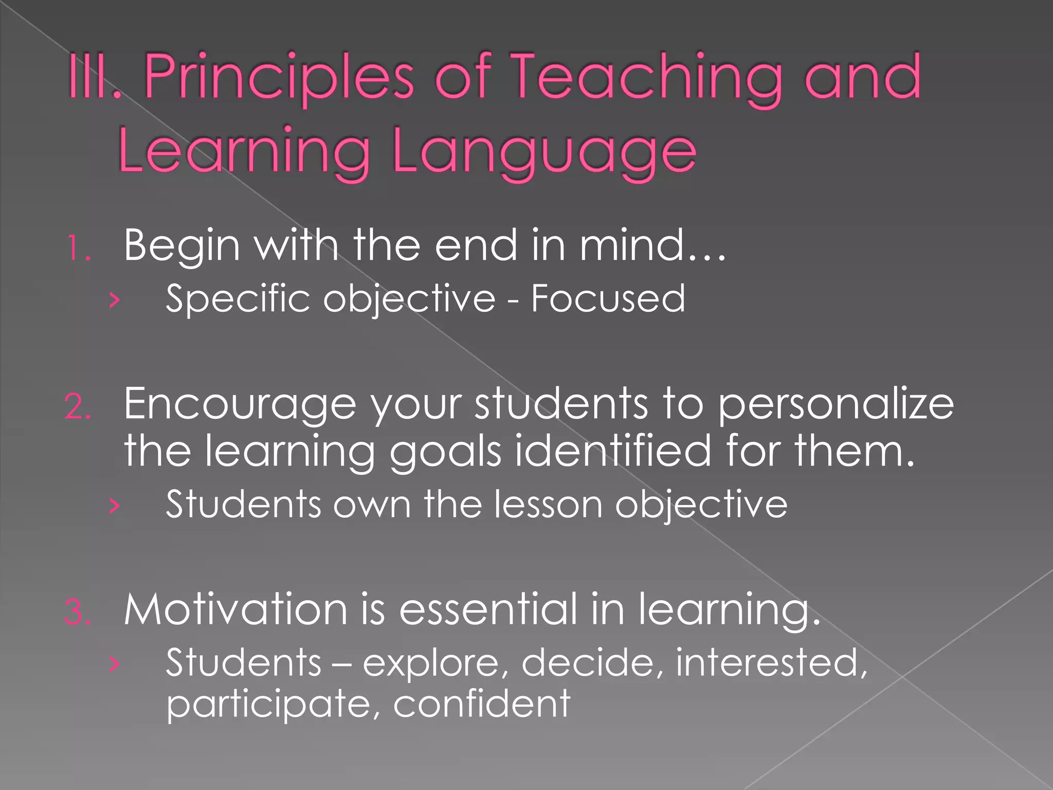 1.   Begin with the end in mind…
     ›   Specific objective - Focused

2.   Encourage your students to personalize
     the learning goals identified for them.
     ›   Students own the lesson objective

3.   Motivation is essential in learning.
     ›   Students – explore, decide, interested,
         participate, confident
 