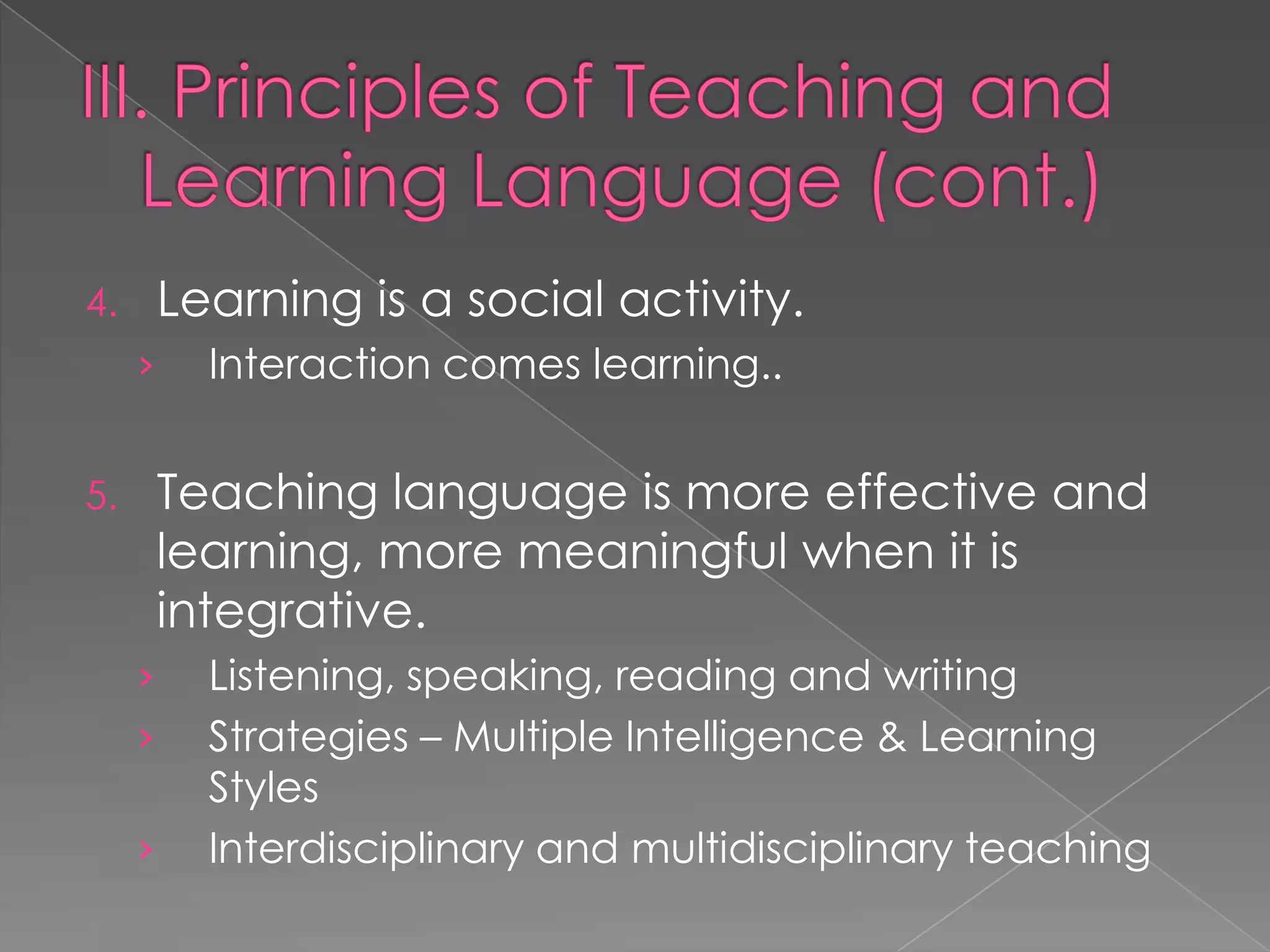 4.       Learning is a social activity.
     ›     Interaction comes learning..


5.       Teaching language is more effective and
         learning, more meaningful when it is
         integrative.
     ›     Listening, speaking, reading and writing
     ›     Strategies – Multiple Intelligence & Learning
           Styles
     ›     Interdisciplinary and multidisciplinary teaching
 