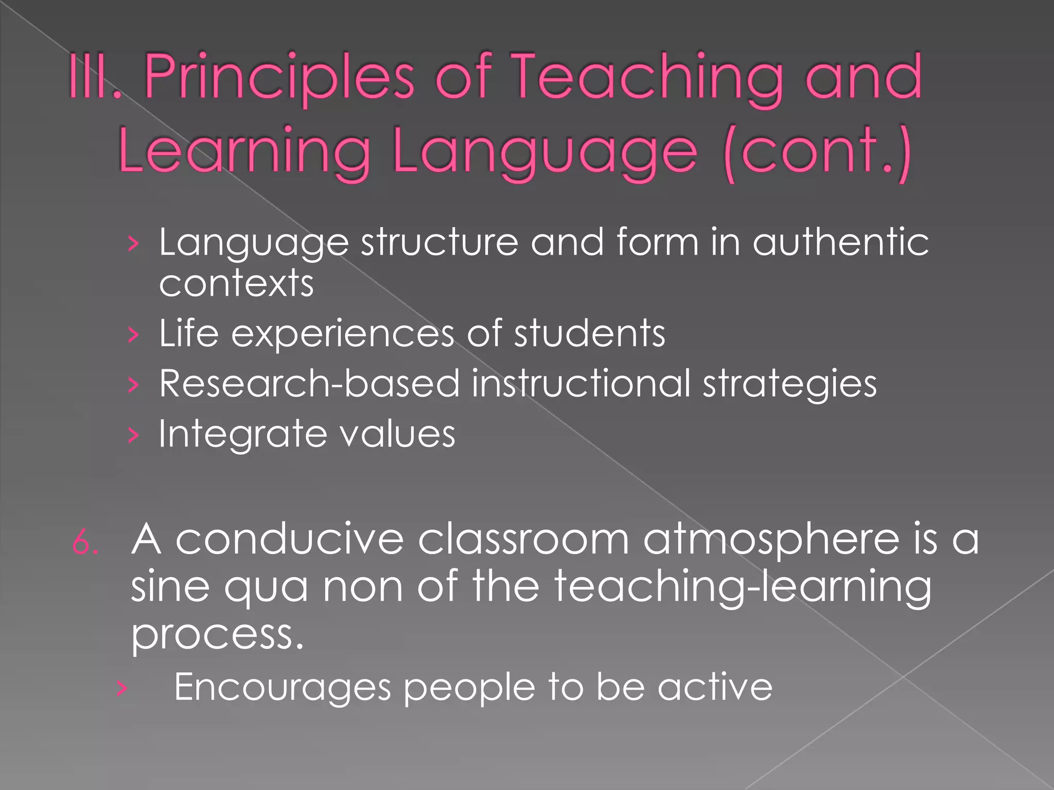 › Language structure and form in authentic
       contexts
     › Life experiences of students
     › Research-based instructional strategies
     › Integrate values

6.   A conducive classroom atmosphere is a
     sine qua non of the teaching-learning
     process.
     ›   Encourages people to be active
 