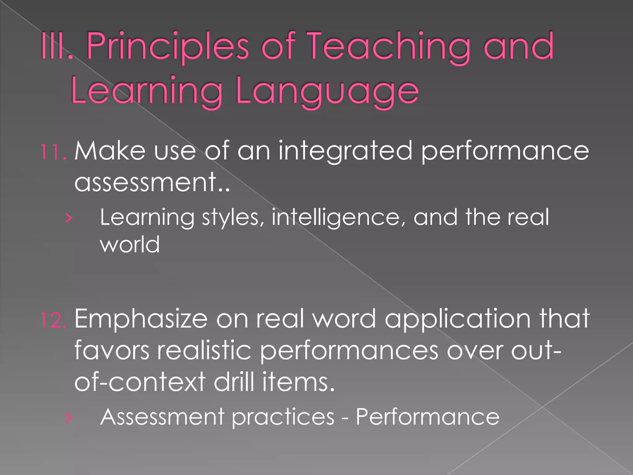 11.   Make use of an integrated performance
      assessment..
  ›    Learning styles, intelligence, and the real
       world


12.   Emphasize on real word application that
      favors realistic performances over out-
      of-context drill items.
  ›    Assessment practices - Performance
 