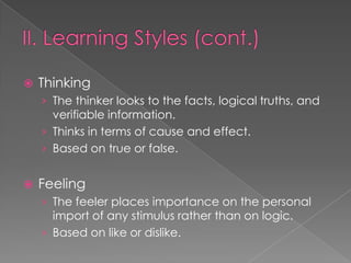    Thinking
    › The thinker looks to the facts, logical truths, and
      verifiable information.
    › Thinks in terms of cause and effect.
    › Based on true or false.


   Feeling
    › The feeler places importance on the personal
      import of any stimulus rather than on logic.
    › Based on like or dislike.
 