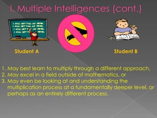 Student A                               Student B


1. May best learn to multiply through a different approach,
2. May excel in a field outside of mathematics, or
3. May even be looking at and understanding the
   multiplication process at a fundamentally deeper level, or
   perhaps as an entirely different process.
 