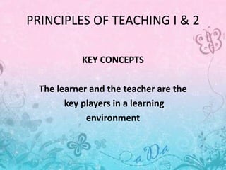 PRINCIPLES OF TEACHING I & 2
KEY CONCEPTS
The learner and the teacher are the
key players in a learning
environment
 
