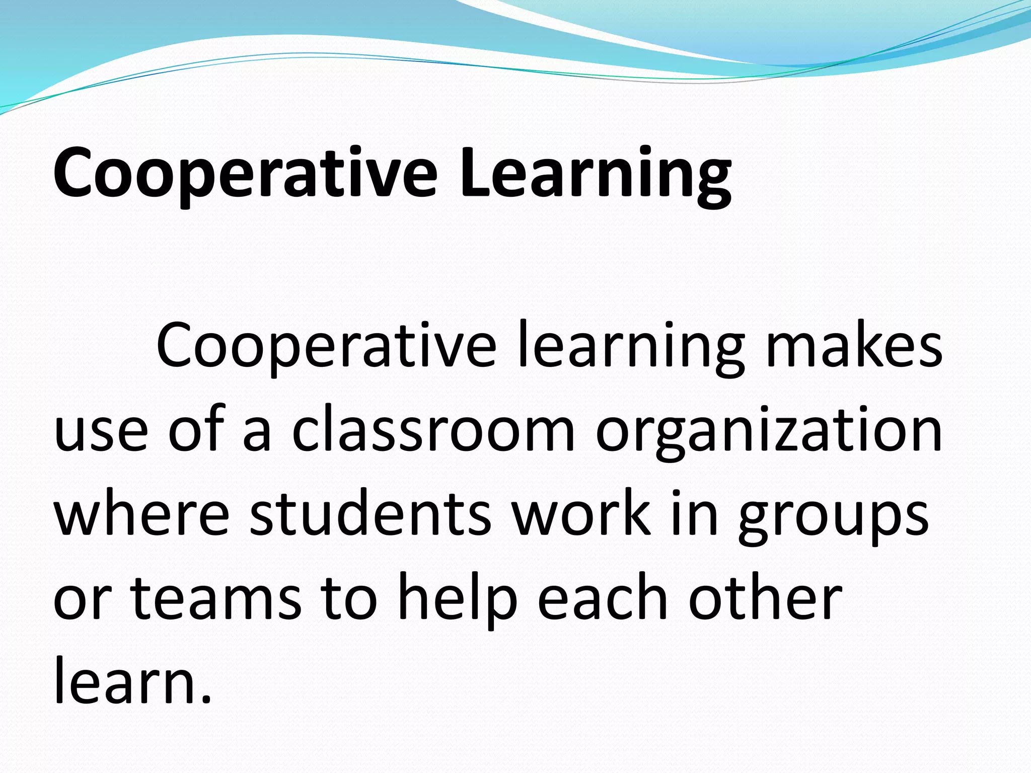 Cooperative Learning
Cooperative learning makes
use of a classroom organization
where students work in groups
or teams to help each other
learn.
 