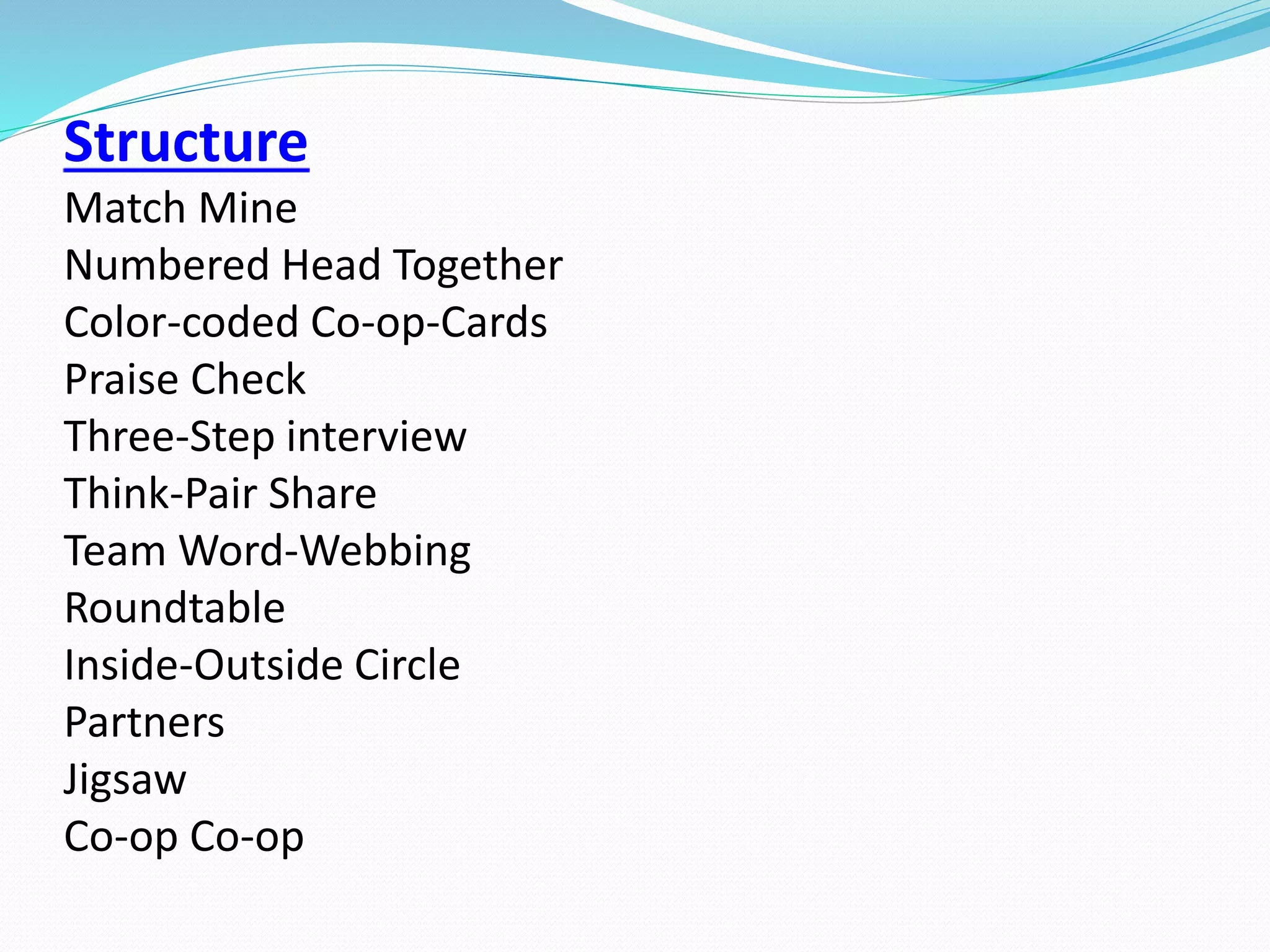 Structure
Match Mine
Numbered Head Together
Color-coded Co-op-Cards
Praise Check
Three-Step interview
Think-Pair Share
Team Word-Webbing
Roundtable
Inside-Outside Circle
Partners
Jigsaw
Co-op Co-op
 