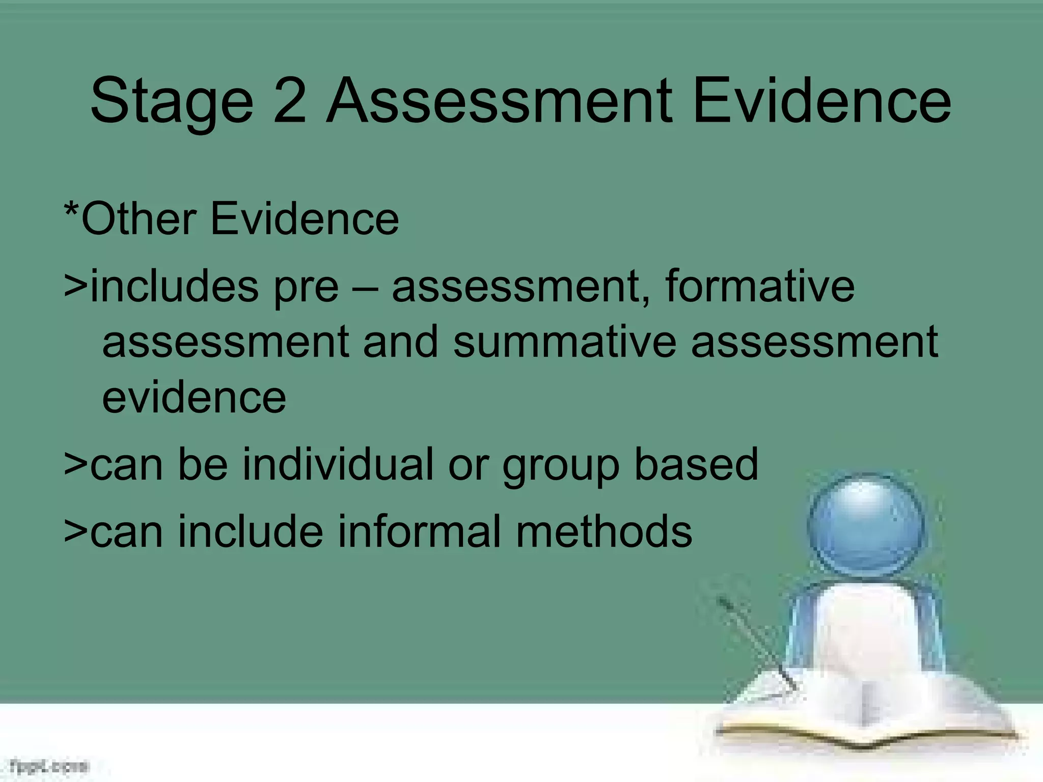 Stage 2 Assessment Evidence
*Other Evidence
>includes pre – assessment, formative
assessment and summative assessment
evidence
>can be individual or group based
>can include informal methods
 
