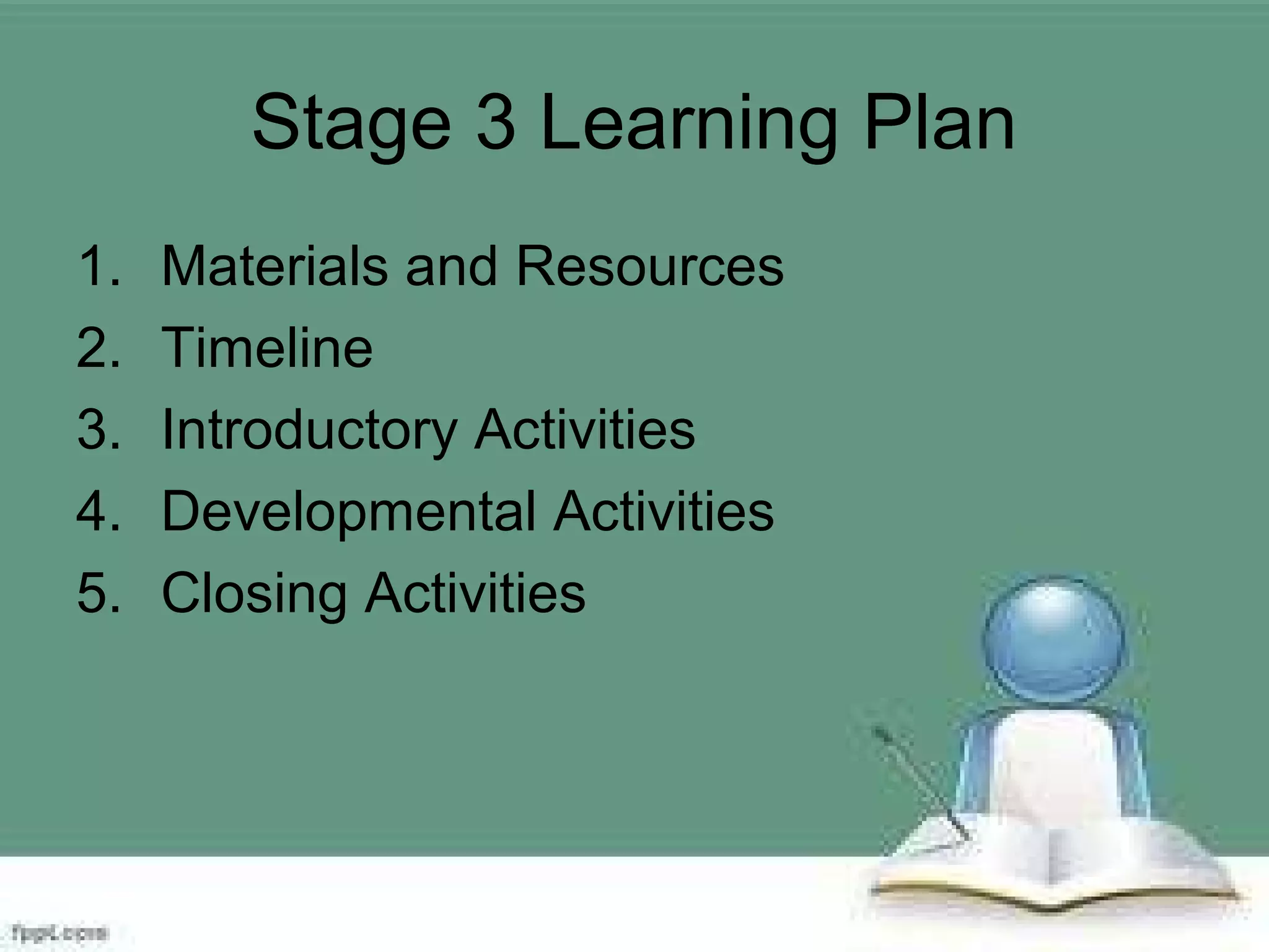 Stage 3 Learning Plan
1. Materials and Resources
2. Timeline
3. Introductory Activities
4. Developmental Activities
5. Closing Activities
 