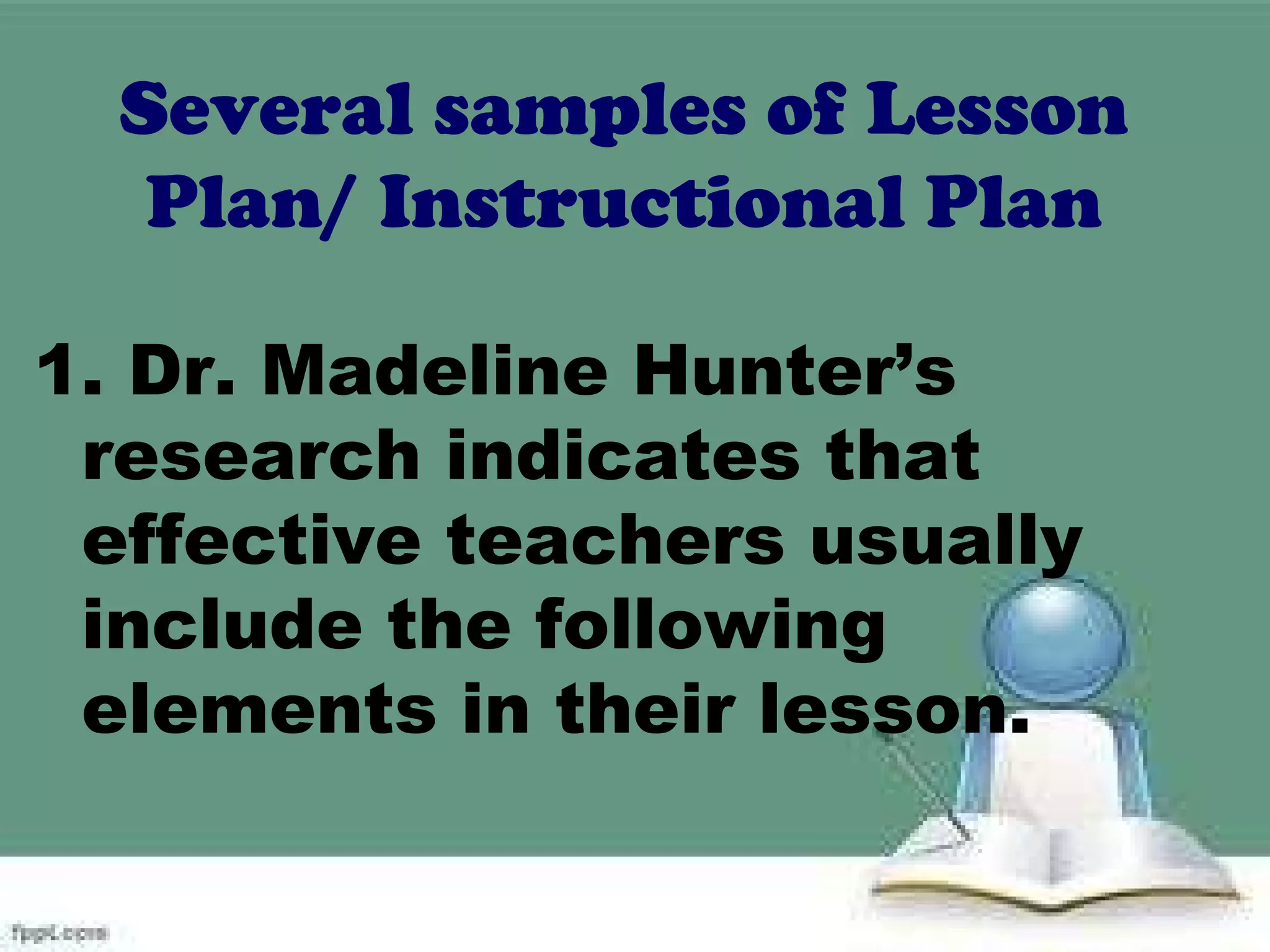 Several samples of Lesson
Plan/ Instructional Plan
1. Dr. Madeline Hunter’s
research indicates that
effective teachers usually
include the following
elements in their lesson.
 