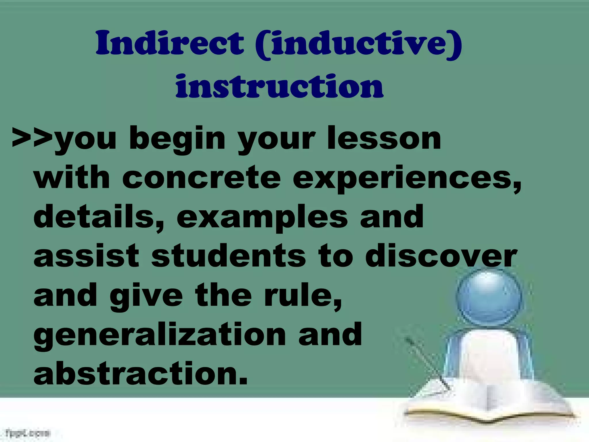 Indirect (inductive)
instruction
>>you begin your lesson
with concrete experiences,
details, examples and
assist students to discover
and give the rule,
generalization and
abstraction.
 