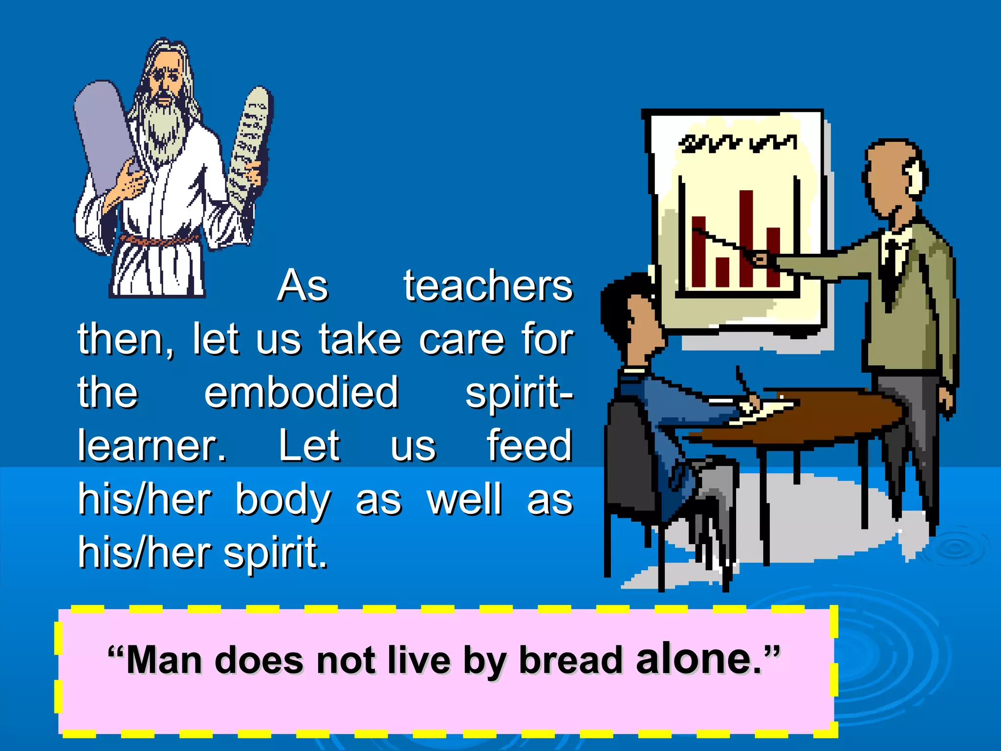 As teachersAs teachers
then, let us take care forthen, let us take care for
the embodied spirit-the embodied spirit-
learner. Let us feedlearner. Let us feed
his/her body as well ashis/her body as well as
his/her spirit.his/her spirit.
““Man does not live by breadMan does not live by bread alonealone.”.”
 