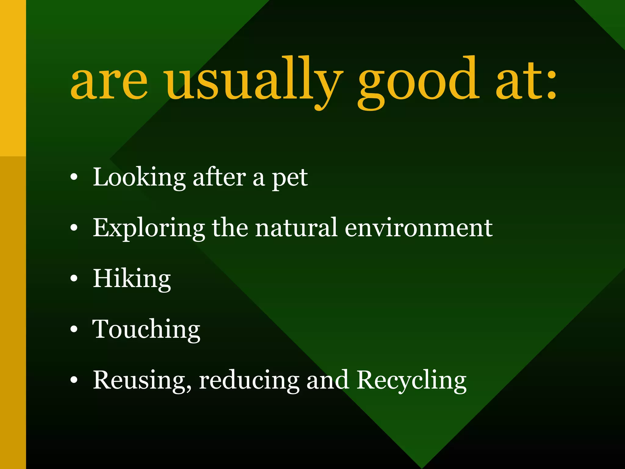 are usually good at:
• Looking after a pet
• Exploring the natural environment
• Hiking
• Touching
• Reusing, reducing and Recycling
 