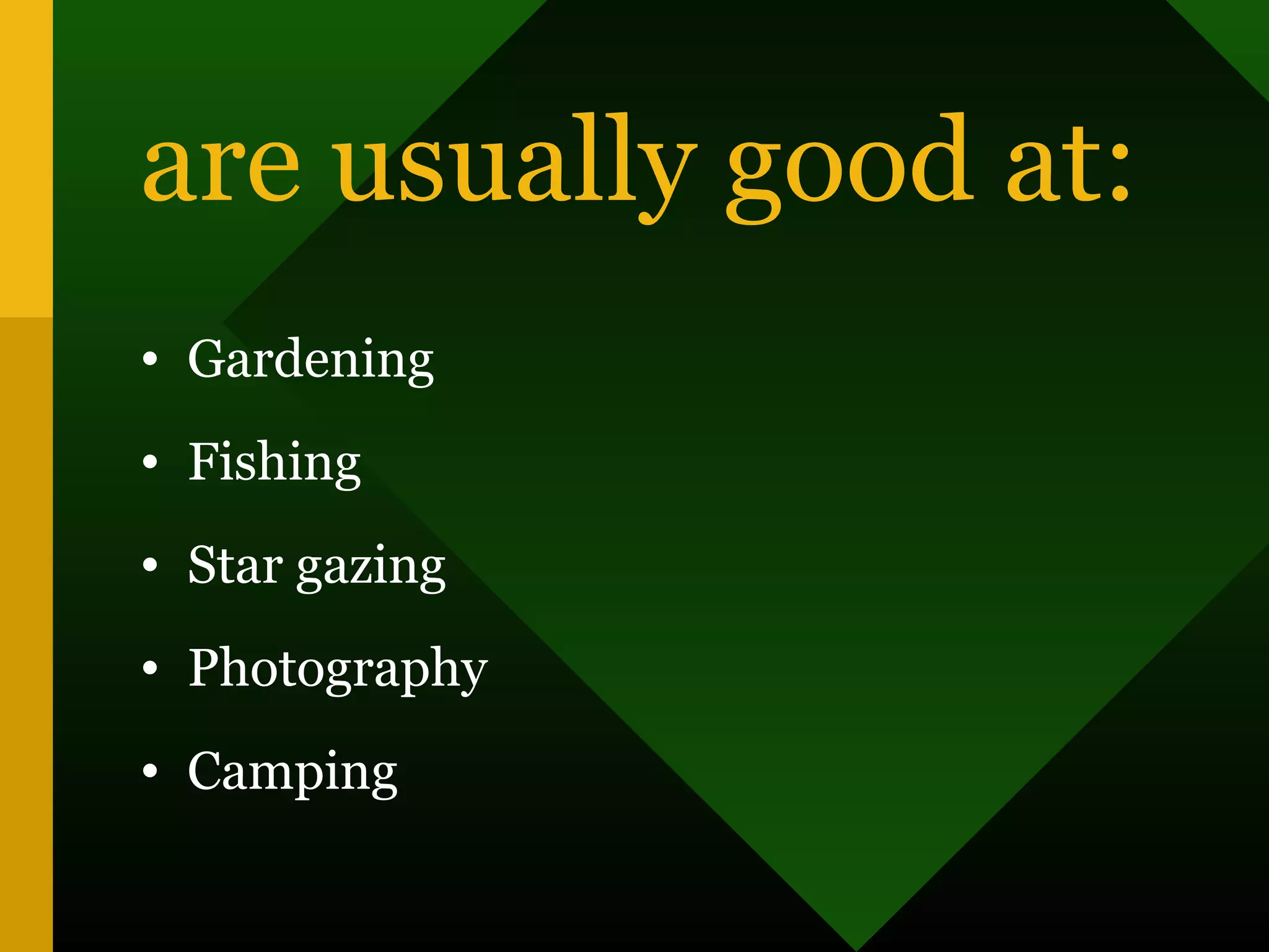 are usually good at:
• Gardening
• Fishing
• Star gazing
• Photography
• Camping
 