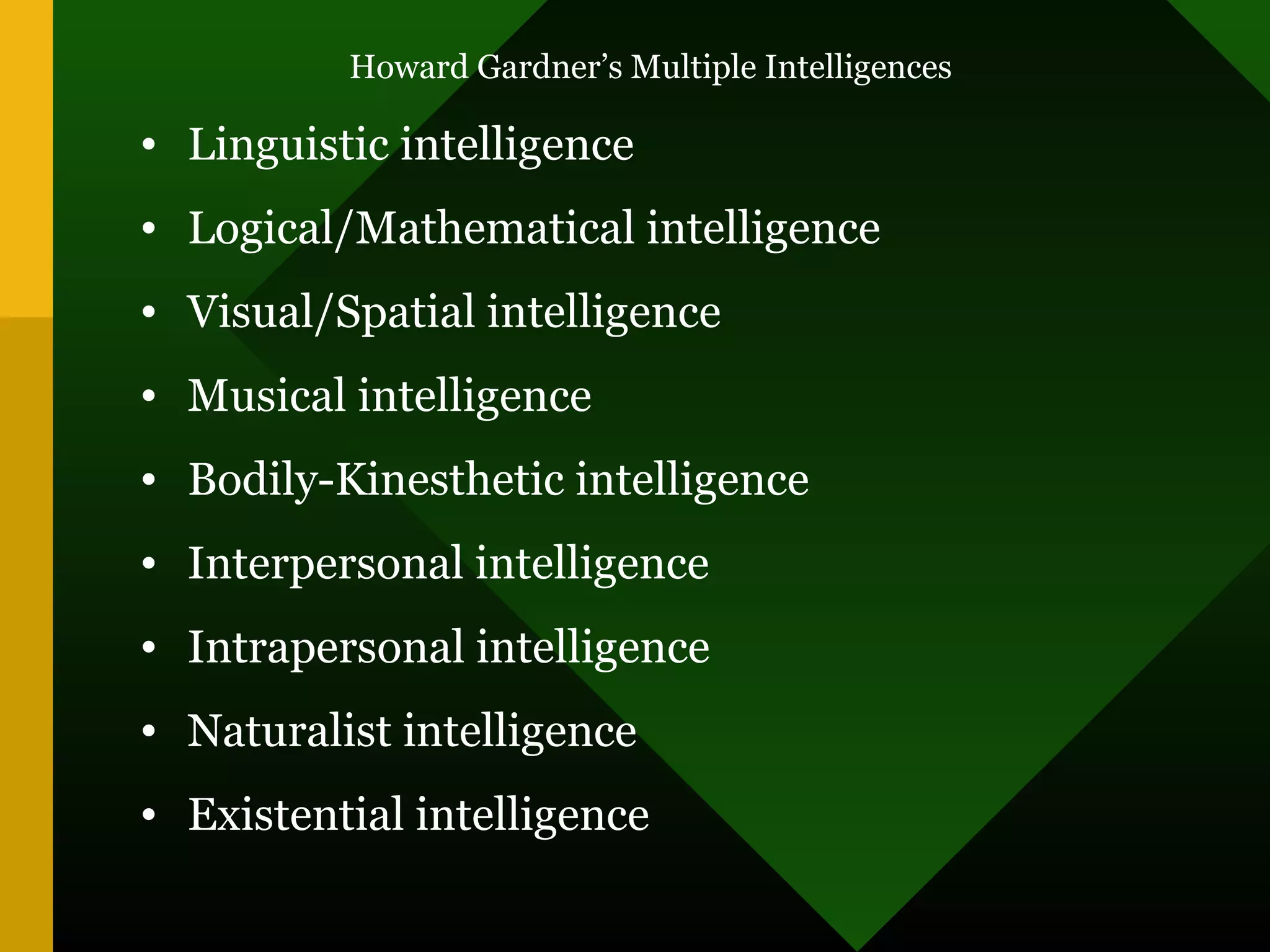 Howard Gardner’s Multiple Intelligences
• Linguistic intelligence
• Logical/Mathematical intelligence
• Visual/Spatial intelligence
• Musical intelligence
• Bodily-Kinesthetic intelligence
• Interpersonal intelligence
• Intrapersonal intelligence
• Naturalist intelligence
• Existential intelligence
 