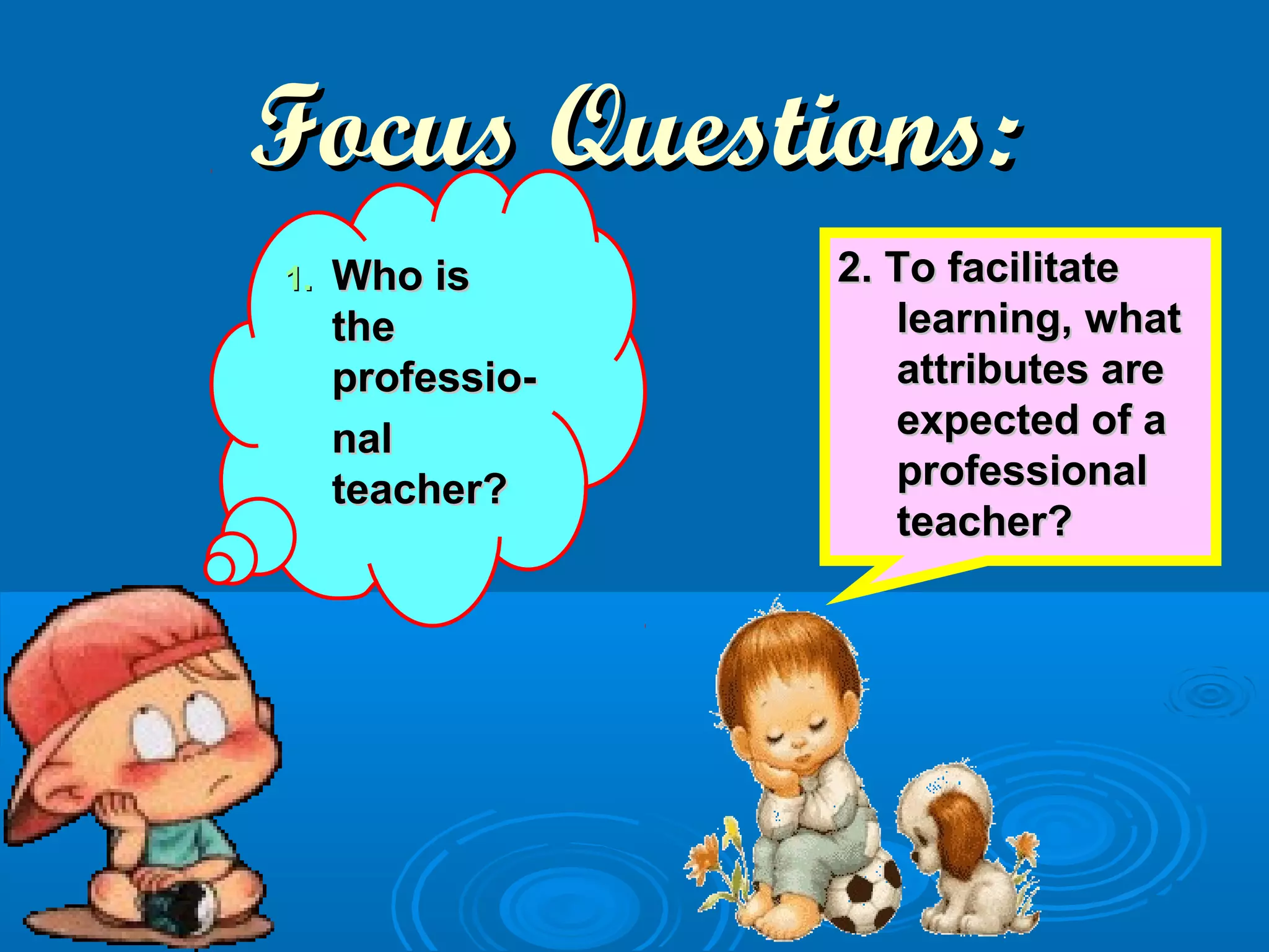 Focus Questions:Focus Questions:
1.1. Who isWho is
thethe
professio-professio-
nalnal
teacher?teacher?
2. To facilitate2. To facilitate
learning, whatlearning, what
attributes areattributes are
expected of aexpected of a
professionalprofessional
teacher?teacher?
 
