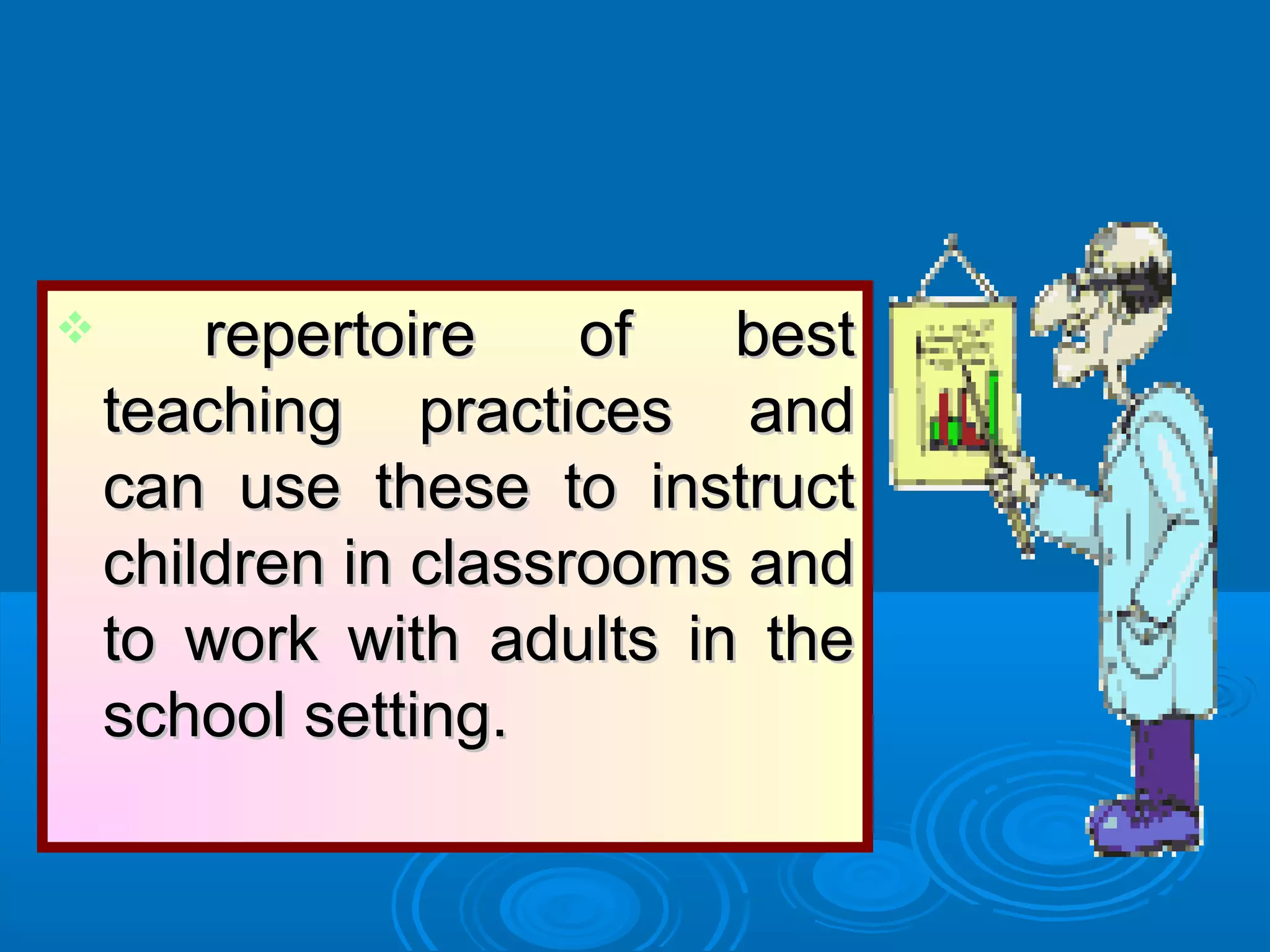  repertoire of bestrepertoire of best
teaching practices andteaching practices and
can use these to instructcan use these to instruct
children in classrooms andchildren in classrooms and
to work with adults in theto work with adults in the
school setting.school setting.
 
