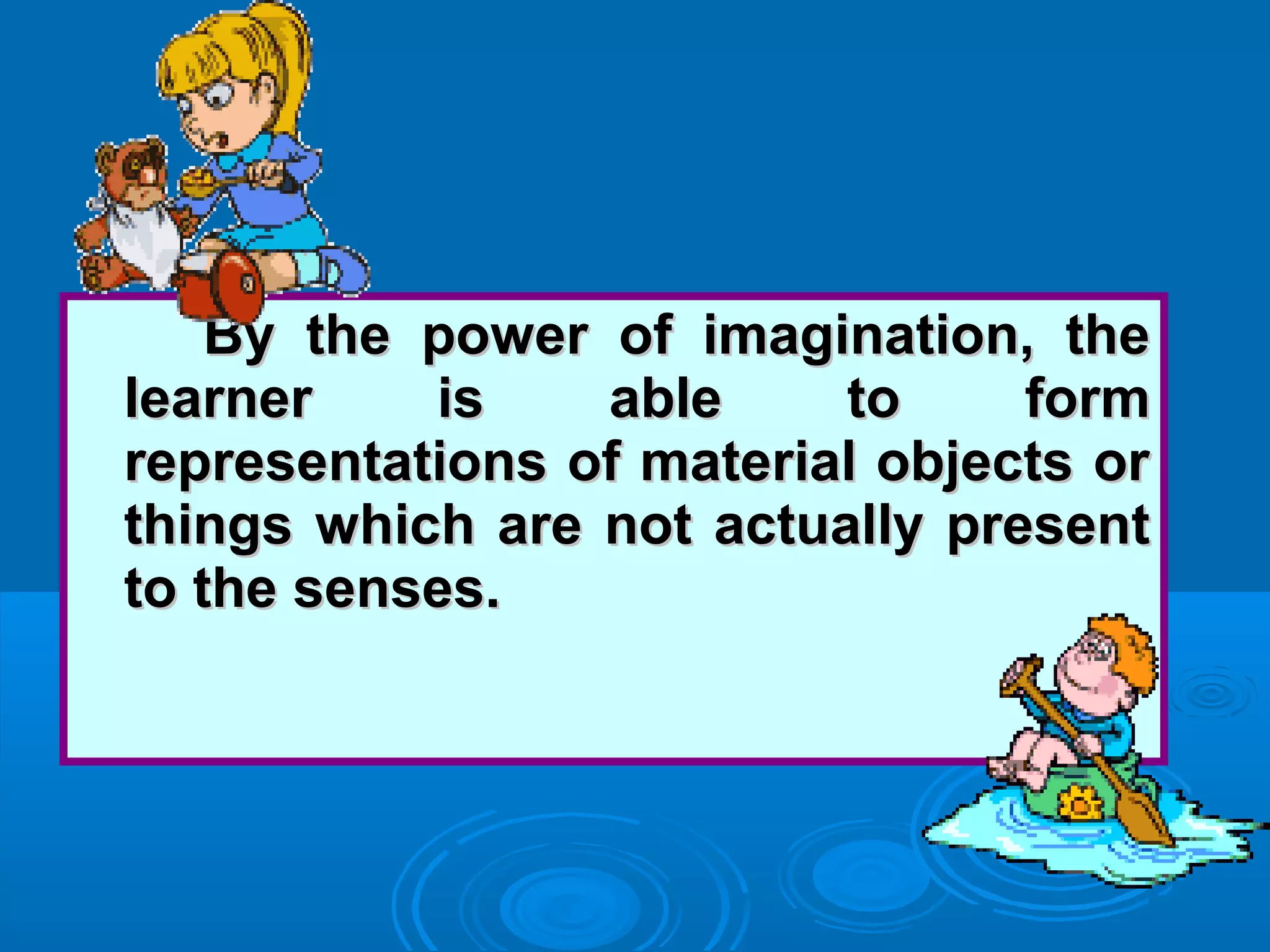 By the power of imagination, theBy the power of imagination, the
learner is able to formlearner is able to form
representations of material objects orrepresentations of material objects or
things which are not actually presentthings which are not actually present
to the senses.to the senses.
 