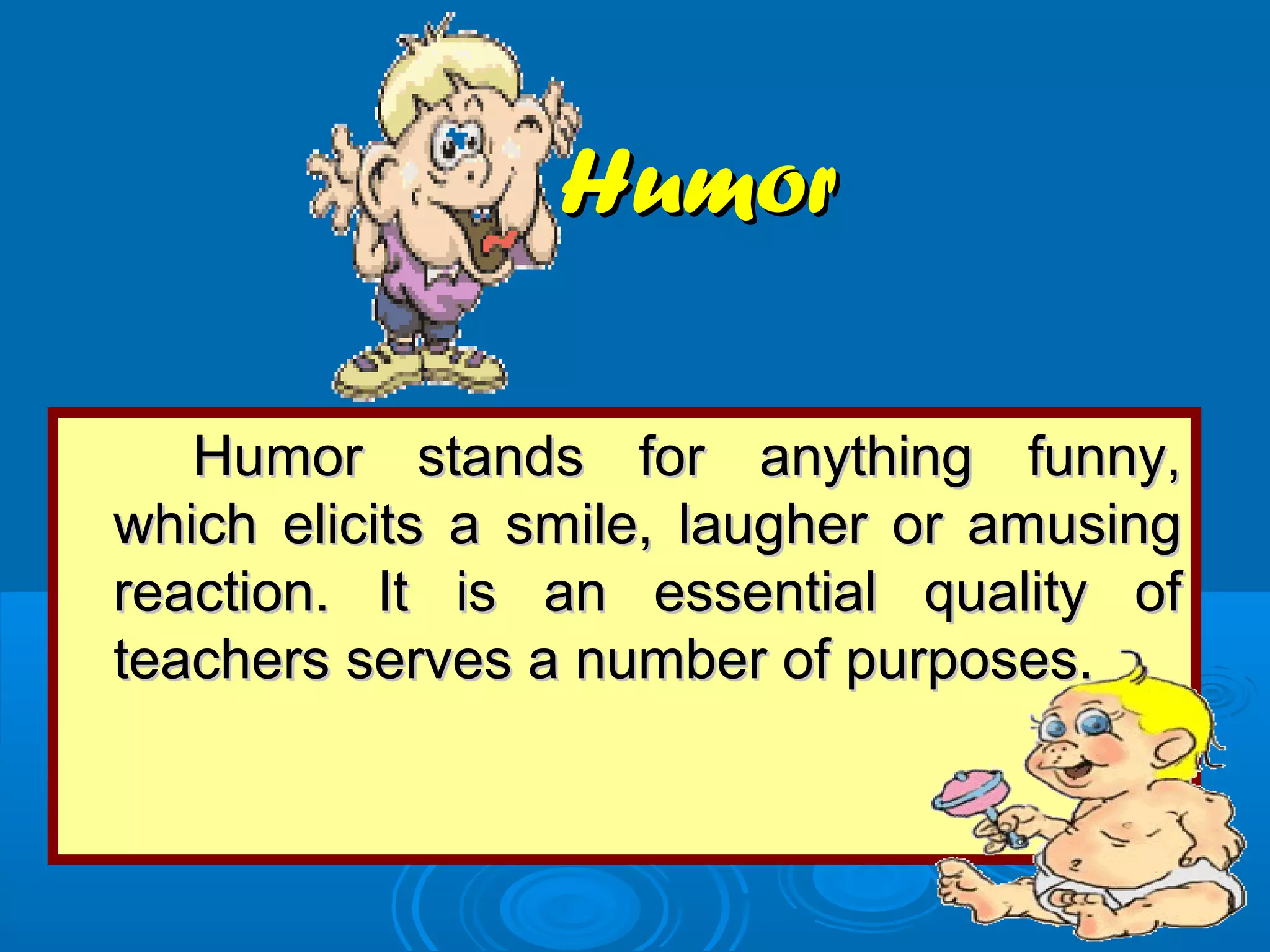 HumorHumor
Humor stands for anything funny,Humor stands for anything funny,
which elicits a smile, laugher or amusingwhich elicits a smile, laugher or amusing
reaction. It is an essential quality ofreaction. It is an essential quality of
teachers serves a number of purposes.teachers serves a number of purposes.
 