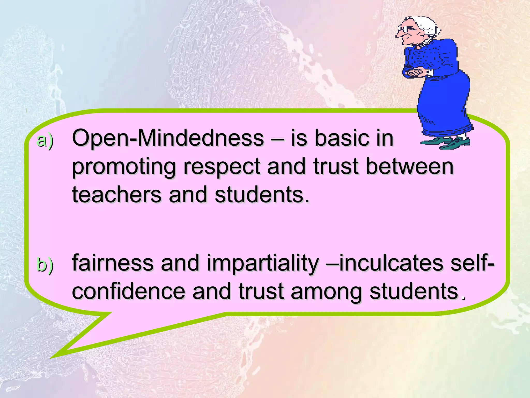 a)a) Open-Mindedness – is basic inOpen-Mindedness – is basic in
promoting respect and trust betweenpromoting respect and trust between
teachers and students.teachers and students.
b)b) fairness and impartiality –inculcates self-fairness and impartiality –inculcates self-
confidence and trust among studentsconfidence and trust among students..
 