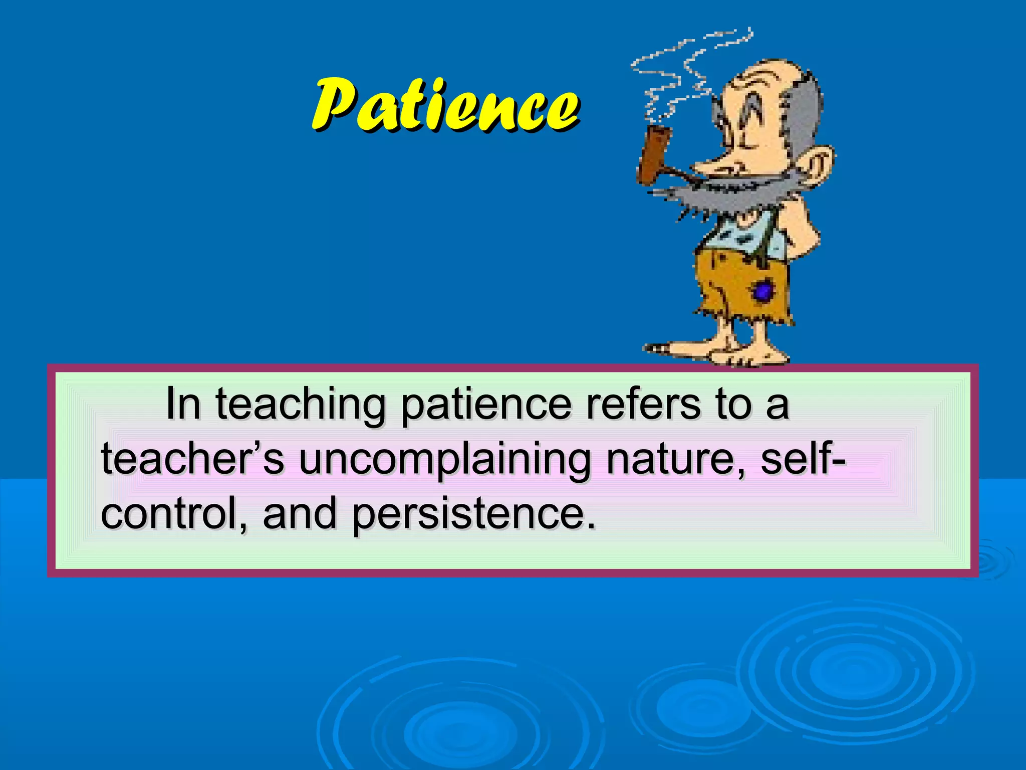 PatiencePatience
In teaching patience refers to aIn teaching patience refers to a
teacher’s uncomplaining nature, self-teacher’s uncomplaining nature, self-
control, and persistence.control, and persistence.
 