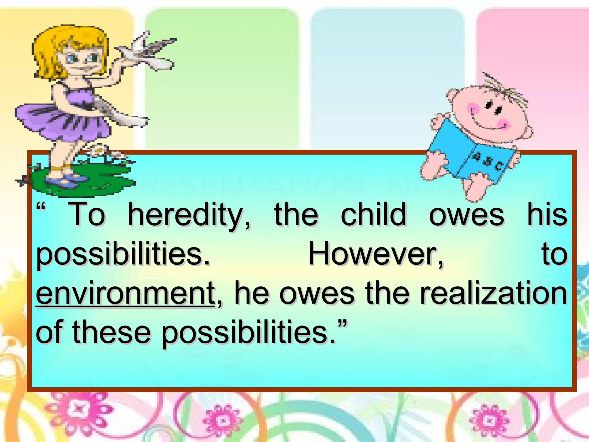 ““ To heredity, the child owes hisTo heredity, the child owes his
possibilities. However, topossibilities. However, to
environmentenvironment, he owes the realization, he owes the realization
of these possibilities.”of these possibilities.”
 
