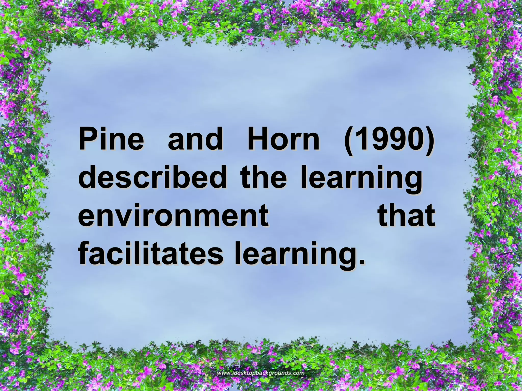 Pine and Horn (1990)Pine and Horn (1990)
described the learningdescribed the learning
environment thatenvironment that
facilitates learning.facilitates learning.
 