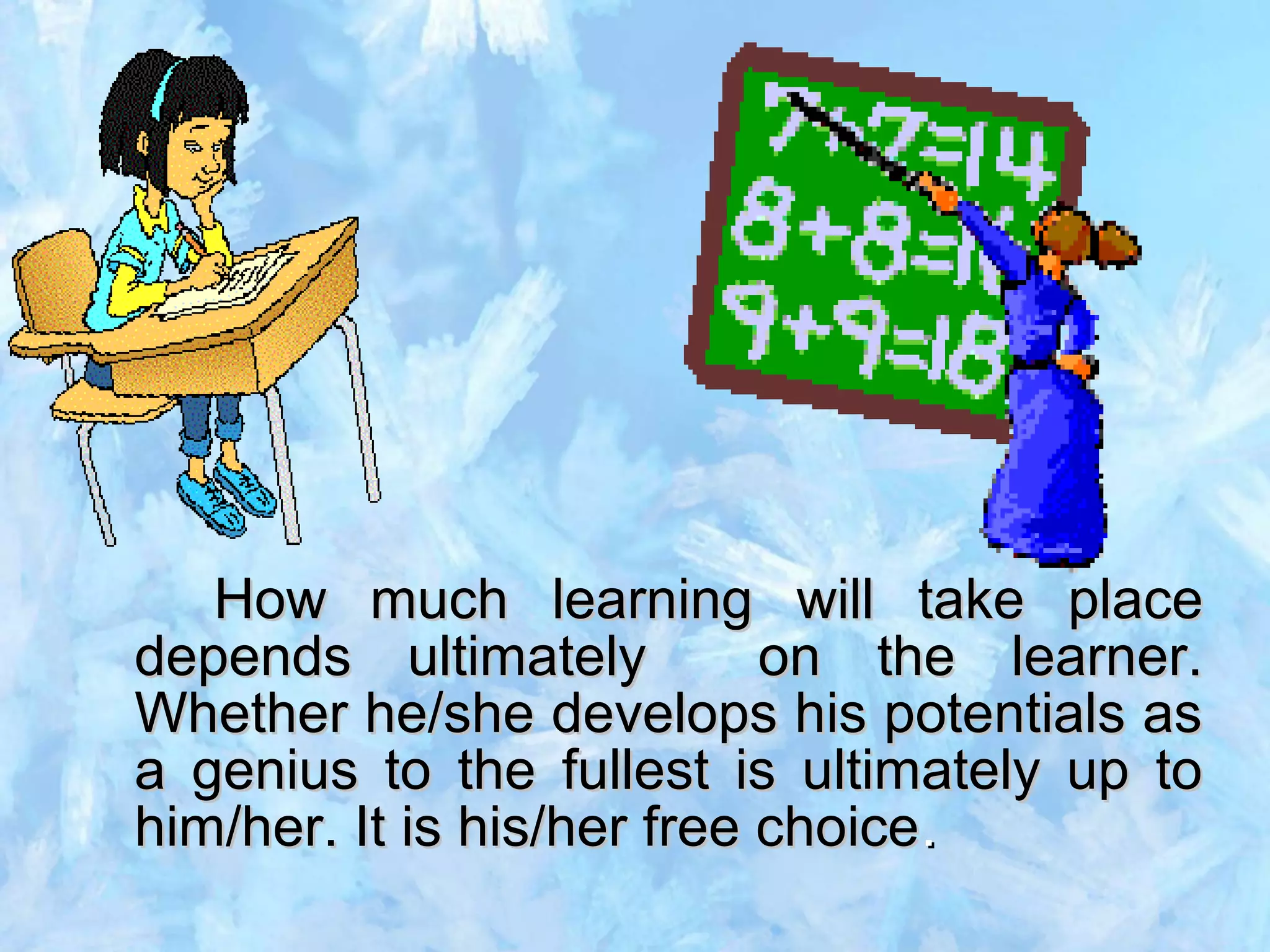 How much learning will take placeHow much learning will take place
depends ultimately on the learner.depends ultimately on the learner.
Whether he/she develops his potentials asWhether he/she develops his potentials as
a genius to the fullest is ultimately up toa genius to the fullest is ultimately up to
him/her. It is his/her free choicehim/her. It is his/her free choice..
 