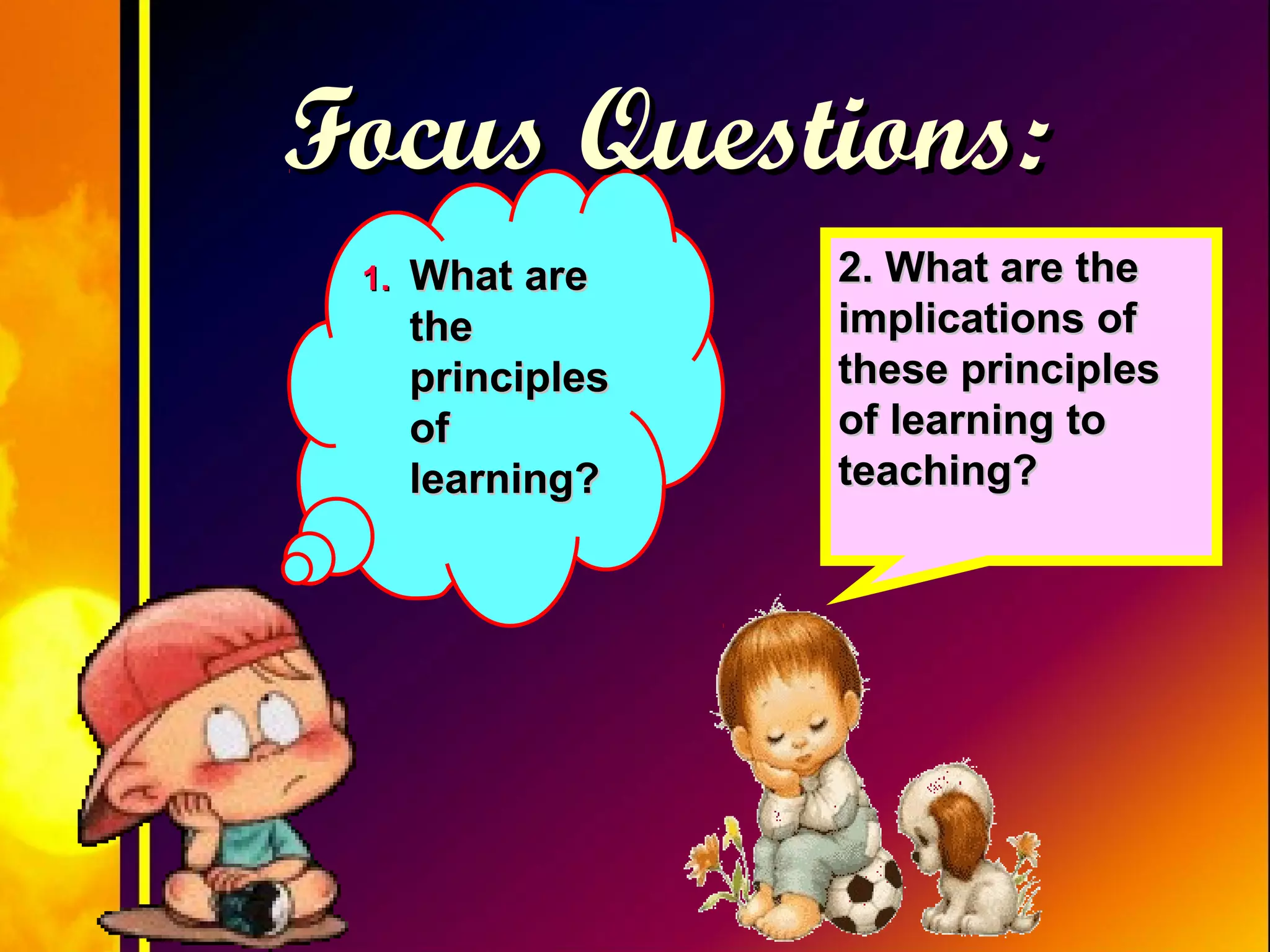 1.1. What areWhat are
thethe
principlesprinciples
ofof
learning?learning?
2. What are the2. What are the
implications ofimplications of
these principlesthese principles
of learning toof learning to
teaching?teaching?
Focus Questions:Focus Questions:
 